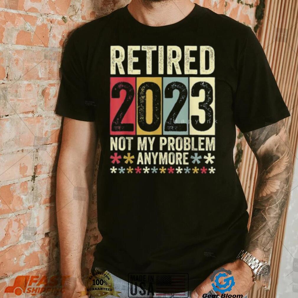 Retired 2023 Not My Problem Anymore T Shirt Gearbloom