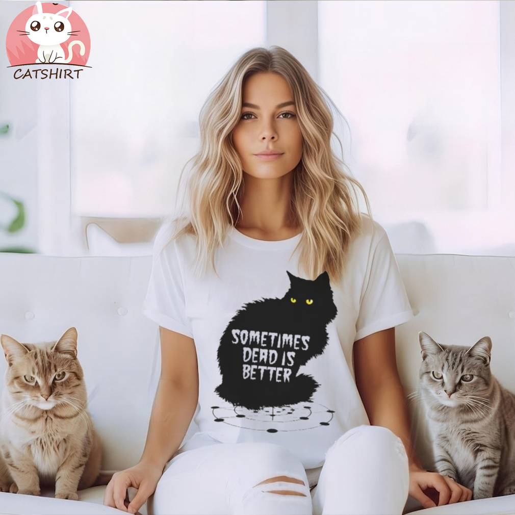 Cat pet sematary sometimes dead is better shirt