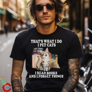 That's What I Do I Pet Cats I Read Books And I Forget Things T Shirt