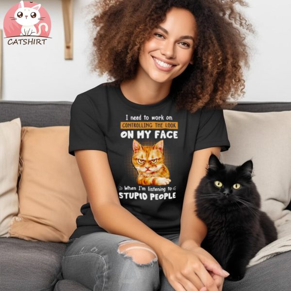 Cat I Need To Work On Controlling The Look On My Face When I’m Listening To Stupid People T Shirt