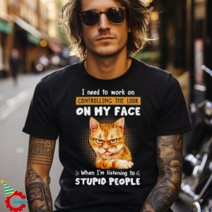 Cat I Need To Work On Controlling The Look On My Face When I’m Listening To Stupid People T Shirt