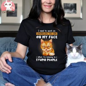 Cat I Need To Work On Controlling The Look On My Face When I’m Listening To Stupid People T Shirt