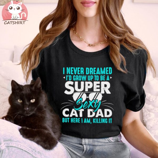 Cat I Never Dreamed I'd Grow Up To Be A Sexy Cat Dad Shirt