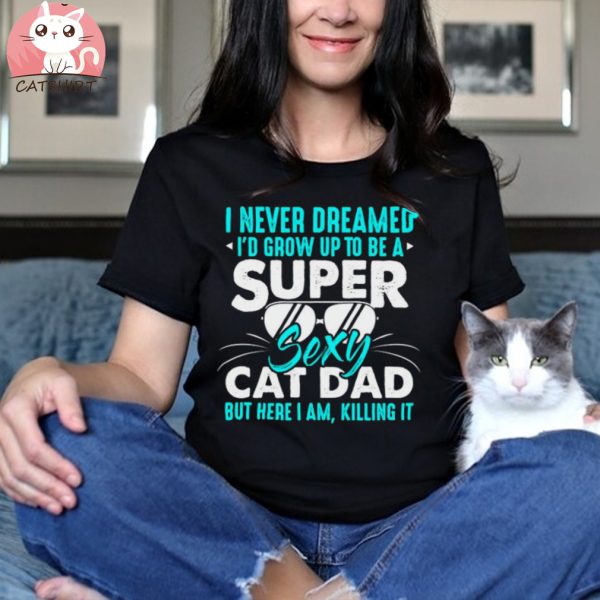 Cat I Never Dreamed I'd Grow Up To Be A Sexy Cat Dad Shirt