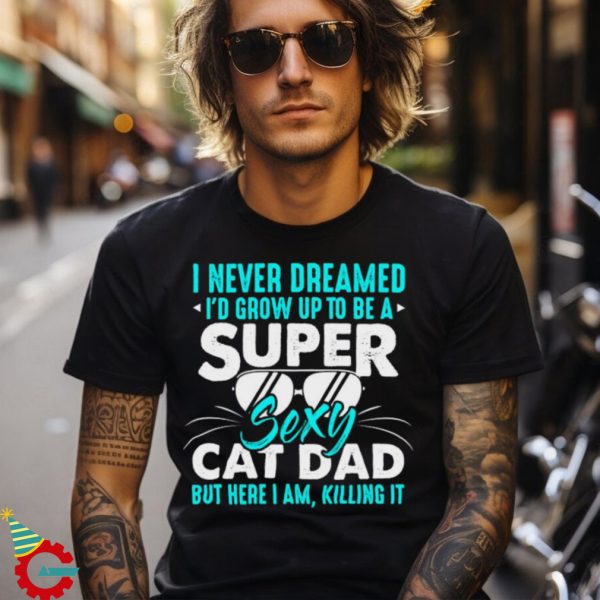 Cat I Never Dreamed I'd Grow Up To Be A Sexy Cat Dad Shirt