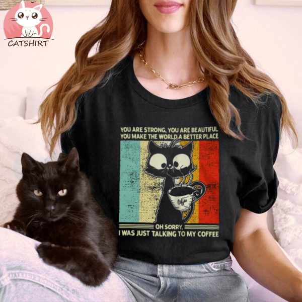 Cat You Are Strong You Are Beautiful You Make The World A Better Place Oh Sorry I Was Just Talking To My Coffee T shirt