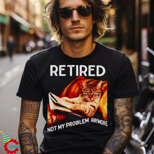 Cat retired not my problem anymore shirt