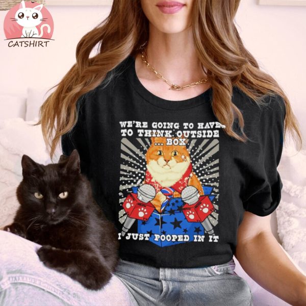 Funny cat meme we’re going to have to think outside box I just pooped in it shirt