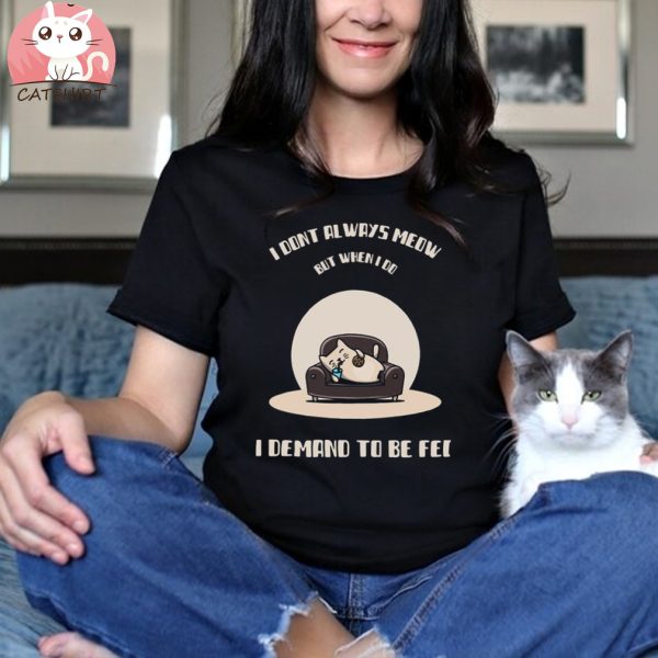 I Dont Always Meow But When I Do I Demand To Be Fed T shirt