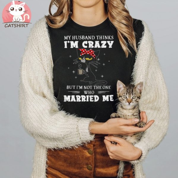 My Husband Thinks I’m Crazy But I’m Not Black Cat Coffee Shirt