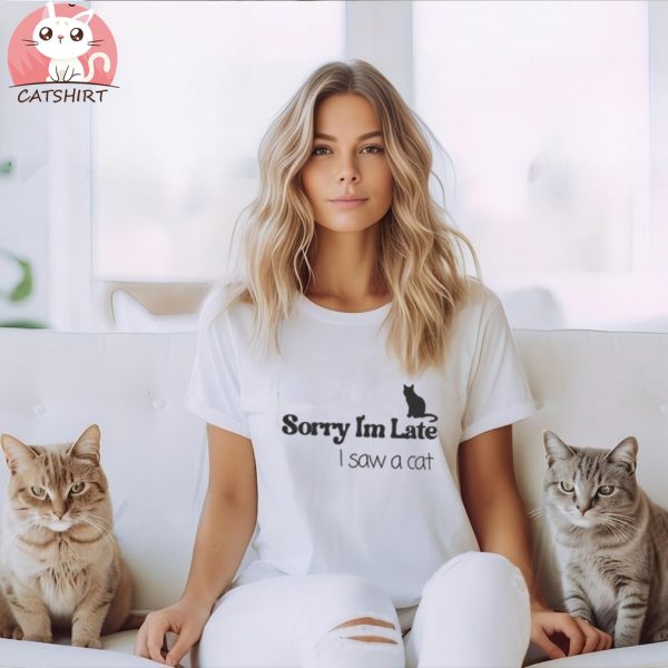 Sorry I'm late I saw a Cat T shirt, Funny Cat shirt