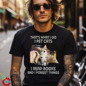 That’s What I Do I Pet Cats I Read Books And I Forget Things Shirt