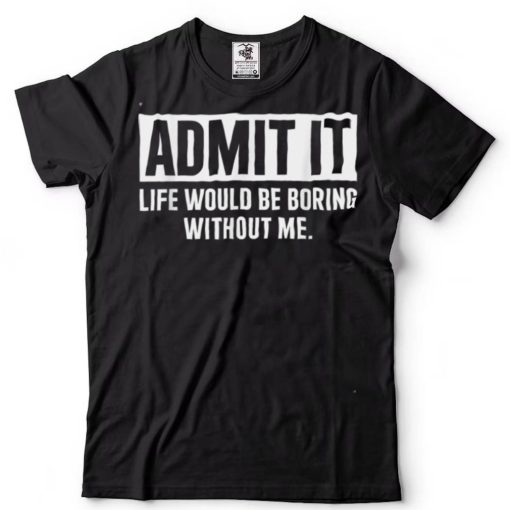Admit It Life Would Be Boring Without Me Funny Saying T Shirt tee