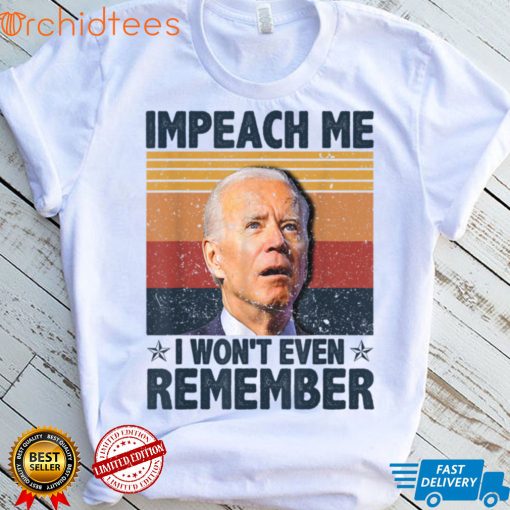 Biden Impeach Me I Won’t Even Remember T Shirt, sweater