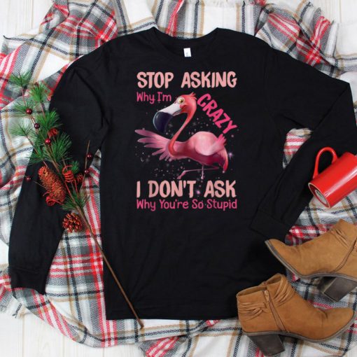 Funny Flamingo Stop Asking Why I’m Crazy I Don’t Ask T Shirt tee