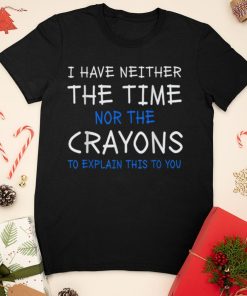 I Have Neither The Time Nor The Crayons To Explain This T Shirt sweater shirt