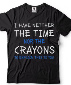 I Have Neither The Time Nor The Crayons To Explain This T Shirt