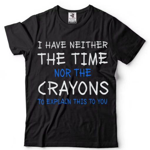 I Have Neither The Time Nor The Crayons To Explain This T Shirt