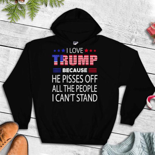 I Love Trump Because He Pissed Off The People I Can’t Stand T Shirt tee