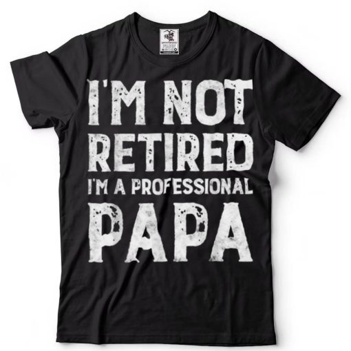 I_m Not Retired A Professional Papa Gift For Fathers Day T Shirt