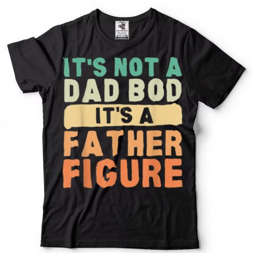 It’s Not A Dad Bod It’s A Father Figure Funny Father’s Day T Shirt sweater shirt