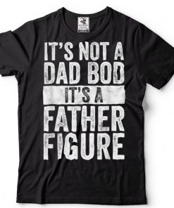 It's Not A Dad Bod It's A Father Figure Funny Vintage T Shirt sweater shirt