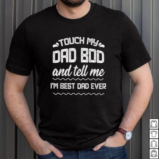 Mens Fathers Day Tee Touch My Dad Bod Tell Me Best Dad Ever T Shirt, sweater