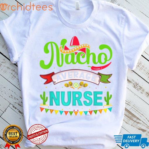 Nursing Appreciation Humor Funny Meme Nacho Average Nurse T Shirt, sweater