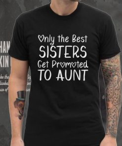 Only the Best Sisters Get Promoted to Aunt Pregnancy T Shirt tee