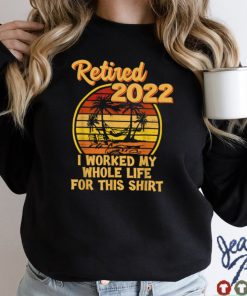 Retired 2022 I Worked My Whole Life, Funny Retirement T Shirt sweater shirt