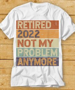 Retired 2022 Not My Problem Anymore Vintage Retirement Gift T Shirt tee