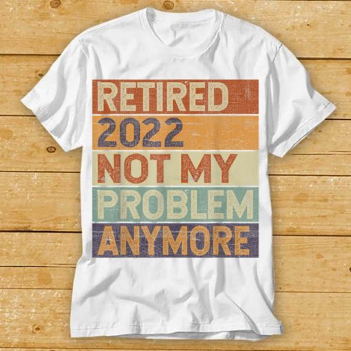 Retired 2022 Not My Problem Anymore Vintage Retirement Gift T Shirt tee