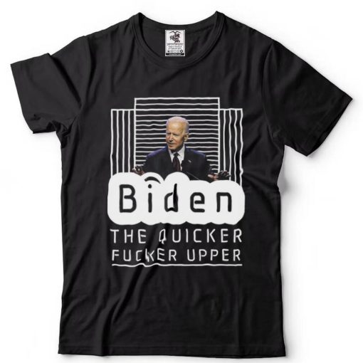 Biden The Quicker Fucker Upper Trum 2024 T Shirt