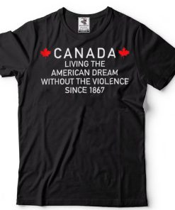 Canada Living The American Dream Without The Violence Since T Shirt