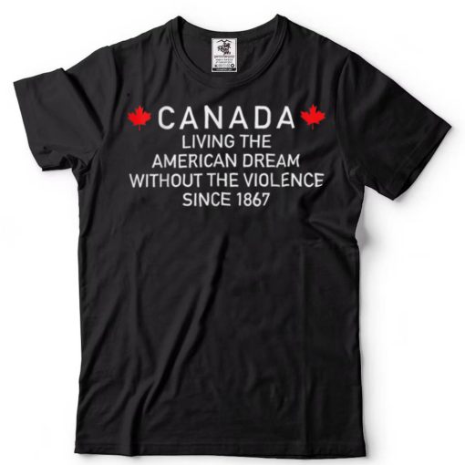 Canada Living The American Dream Without The Violence Since T Shirt