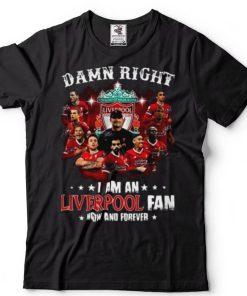 Damn Right I Am An Liverpool Fan Now And Forever T Shirt