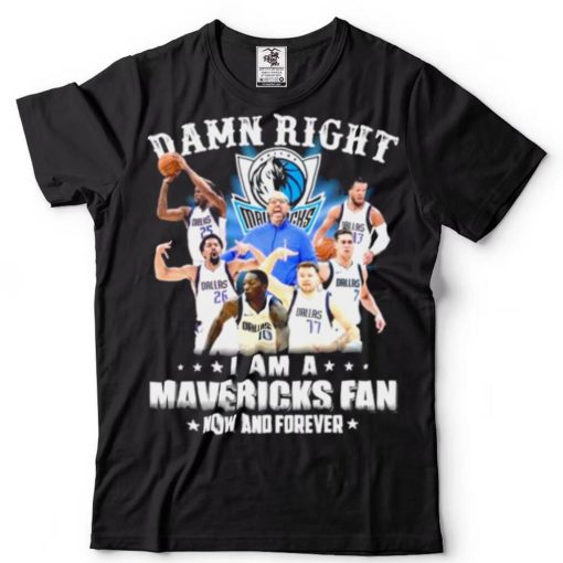 Damn right I am a Dallas Mavericks fan now and forever shirt