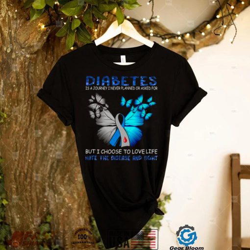 Diabetes is a journey I never planned or asked for but I choose to love life hate the disease and fight shirt