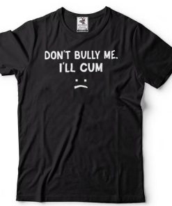 Funny Don’t Bully Me. I’ll Cum Best T Shirt