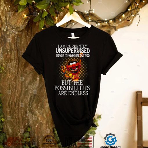 I Am Currently Unsupervised I Know It Freaks Me Out Too But Possibilities Are Endless shirt