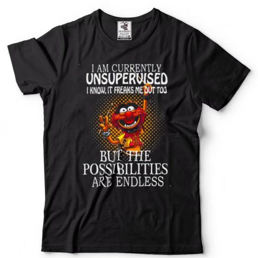 I Am Currently Unsupervised I Know It Freaks Me Out Too But Possibilities Are Endless shirt