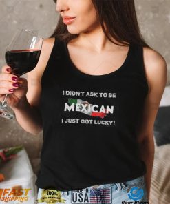 I Didn't Ask To Be Mexican I Just Got Lucky T Shirts