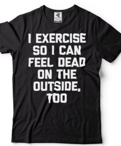 I Exercise So I Can Feel Dead On The Outside Gym ShirtLangarmshirt Shirt