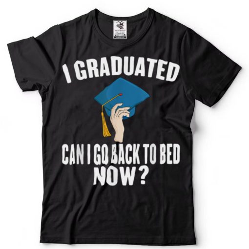 I Graduated Can I Go Back To Bed Now T Shirt