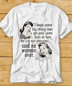I Hope Some Big Strong Men Can Pass Some Laws On How We Use Our Uteruses Shirt