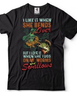 I Like When She Bends When She Tugs on My Worm and Swallows T Shirt