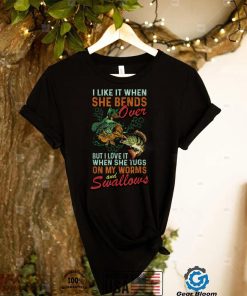I Like When She Bends When She Tugs on My Worm and Swallows T Shirt