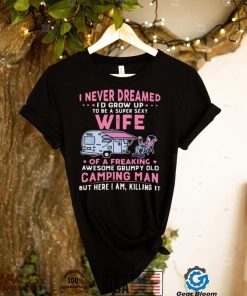 I Never Dreamed Id Grow Up To Be Super Sexy Wife Of A Freaking Awesome Grumpy Old Camping Man shirt