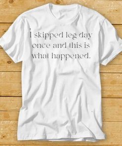 I Skipped Leg Day Once And This Is What Happened Shirt