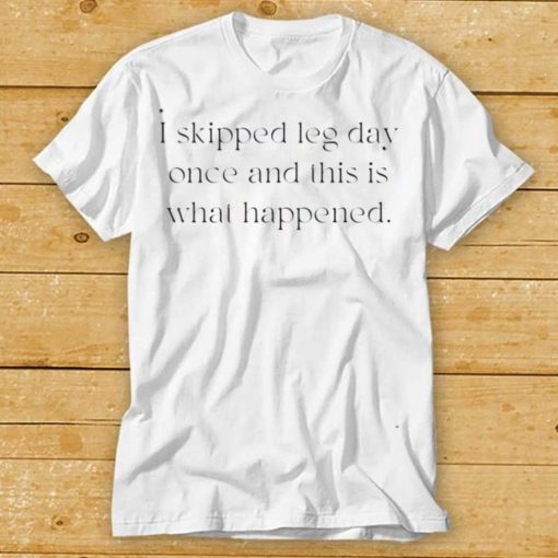 I Skipped Leg Day Once And This Is What Happened Shirt